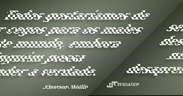 Todos gostaríamos de ser cegos para os males deste mundo, embora ninguém possa desaprender a verdade.... Frase de Emerson Mollin.