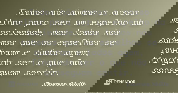 Todos nós damos o nosso melhor para ser um espelho da sociedade, mas todos nós sabemos que os espelhos se quebram e todos agem, fingindo ser o que não conseguem... Frase de Emerson Mollin.