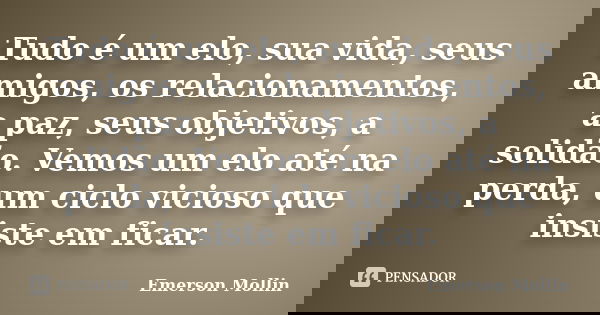 Tudo é um elo, sua vida, seus amigos, os relacionamentos, a paz, seus objetivos, a solidão. Vemos um elo até na perda, um ciclo vicioso que insiste em ficar.... Frase de Emerson Mollin.