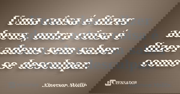 Uma coisa é dizer adeus, outra coisa é dizer adeus sem saber como se desculpar.... Frase de Emerson Mollin.