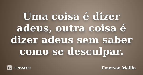 Uma coisa é dizer adeus, outra coisa é dizer adeus sem saber como se desculpar.... Frase de Emerson Mollin.