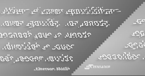 Viver é como equilibrar-se numa agulha, na ponta, esperando que o vento seja humilde e suas escolhas não pesem muito.... Frase de Emerson Mollin.
