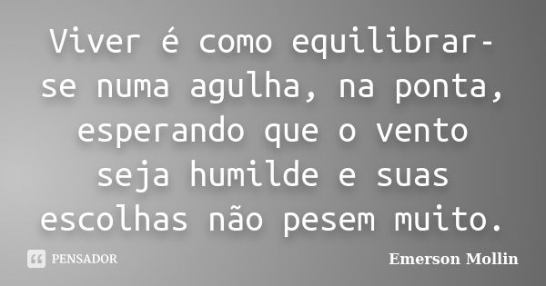 Viver é como equilibrar-se numa agulha, na ponta, esperando que o vento seja humilde e suas escolhas não pesem muito.... Frase de Emerson Mollin.