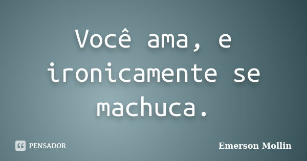 Você ama, e ironicamente se machuca.... Frase de Emerson Mollin.