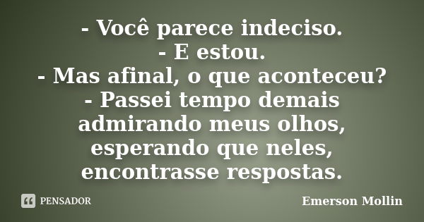 - Você parece indeciso. - E estou. - Mas afinal, o que aconteceu? - Passei tempo demais admirando meus olhos, esperando que neles, encontrasse respostas.... Frase de Emerson Mollin.