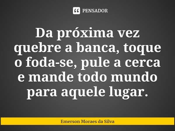 ⁠Da próxima vez quebre a banca, toque o foda-se, pule a cerca e mande todo mundo para aquele lugar.... Frase de Emerson Moraes da Silva.