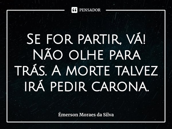 ⁠Se for partir, vá! Não olhe para trás. A morte talvez irá pedir carona.... Frase de Émerson Moraes da Silva.