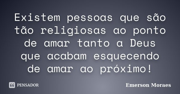 Existem pessoas que são tão religiosas ao ponto de amar tanto a Deus que acabam esquecendo de amar ao próximo!... Frase de Emerson Moraes.