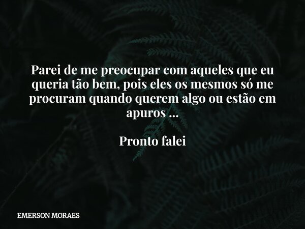 Parei de me preocupar com aqueles que eu queria tão bem, pois eles os mesmos só me procuram quando querem algo ou estão em apuros ... Pronto falei... Frase de EMERSON MORAES.