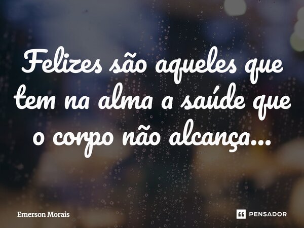 ⁠Felizes são aqueles que tem na alma a saúde que o corpo não alcança...... Frase de Emerson Morais.