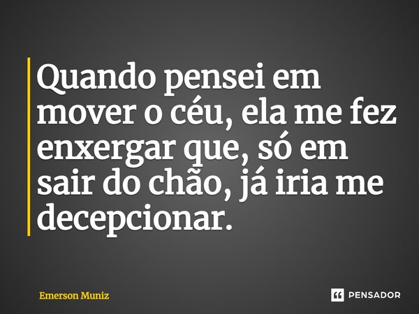 ⁠Quando pensei em mover o céu, ela me fez enxergar que, só em sair do chão, já iria me decepcionar.... Frase de Emerson Muniz.