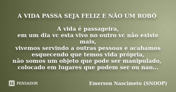 A VIDA PASSA SEJA FELIZ E NÃO UM ROBÔ A vida é passageira, em um dia vc esta vivo no outro vc não existe mais, vivemos servindo a outras pessoas e acabamos esqu... Frase de Emerson Nascimeto (SNOOP).