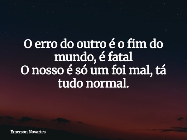 O erro do outro é o fim do mundo, é fatal O nosso é só um foi mal, tá tudo normal.⁠... Frase de Emerson Novartes.