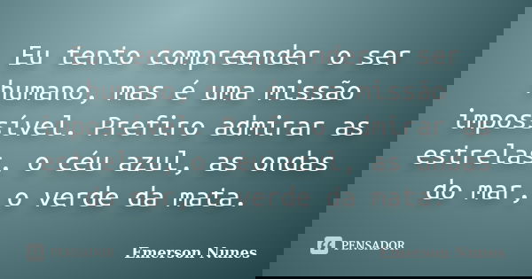 Eu tento compreender o ser humano, mas é uma missão impossível. Prefiro admirar as estrelas, o céu azul, as ondas do mar, o verde da mata.... Frase de Emerson Nunes.