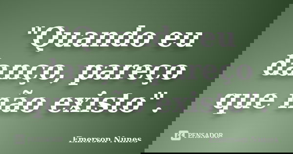 "Quando eu danço, pareço que não existo".... Frase de Emerson Nunes.