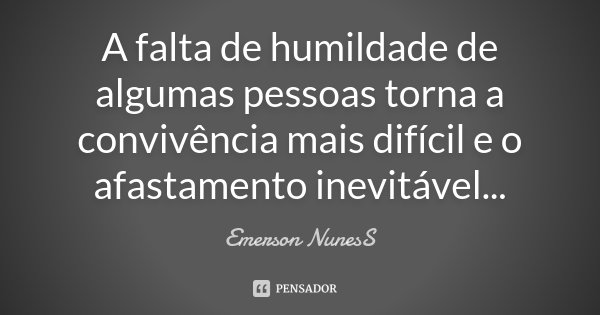 A falta de humildade de algumas pessoas torna a convivência mais difícil e o afastamento inevitável...... Frase de Emerson NunesS.