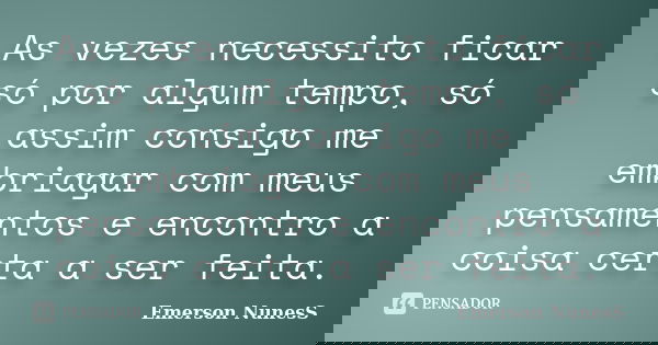As vezes necessito ficar só por algum tempo, só assim consigo me embriagar com meus pensamentos e encontro a coisa certa a ser feita.... Frase de Emerson NunesS.