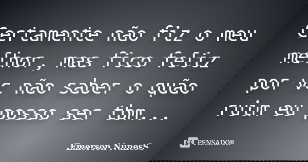 Certamente não fiz o meu melhor, mas fico feliz por vc não saber o quão ruim eu posso ser tbm...... Frase de Emerson NunesS.