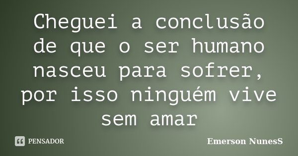 Cheguei a conclusão de que o ser humano nasceu para sofrer, por isso ninguém vive sem amar... Frase de Emerson NunesS.