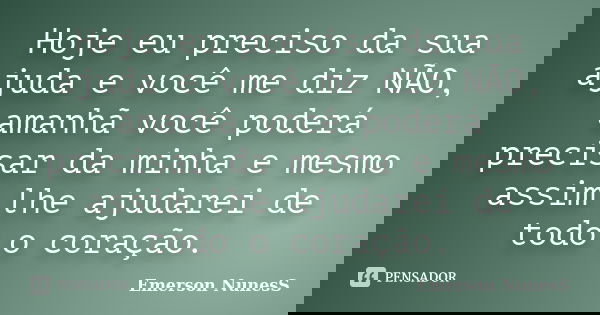 Hoje eu preciso da sua ajuda e você me diz NÃO, amanhã você poderá precisar da minha e mesmo assim lhe ajudarei de todo o coração.... Frase de Emerson NunesS.