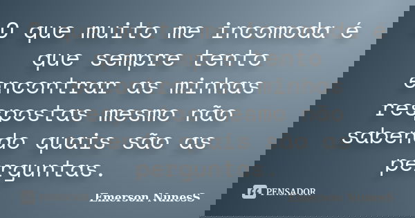O que muito me incomoda é que sempre tento encontrar as minhas respostas mesmo não sabendo quais são as perguntas.... Frase de Emerson NunesS.