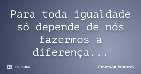 Para toda igualdade só depende de nós fazermos a diferença...... Frase de Emerson NunesS.