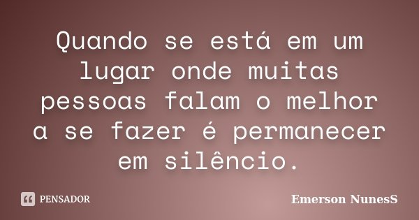 Quando se está em um lugar onde muitas pessoas falam o melhor a se fazer é permanecer em silêncio.... Frase de Emerson NunesS.