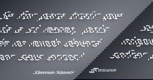 Se for para trair que seja a si mesmo, pois ninguém no mundo deverá sofrer por seus erros!... Frase de Emerson NunesS.