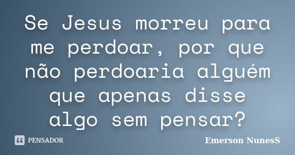 Se Jesus morreu para me perdoar, por que não perdoaria alguém que apenas disse algo sem pensar?... Frase de Emerson NunesS.