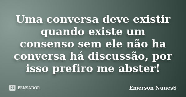 Uma conversa deve existir quando existe um consenso sem ele não ha conversa há discussão, por isso prefiro me abster!... Frase de Emerson NunesS.