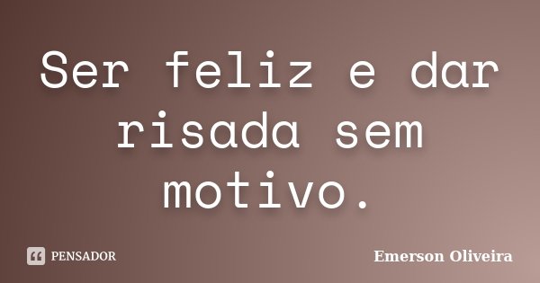 Ser feliz e dar risada sem motivo.... Frase de Emerson Oliveira.