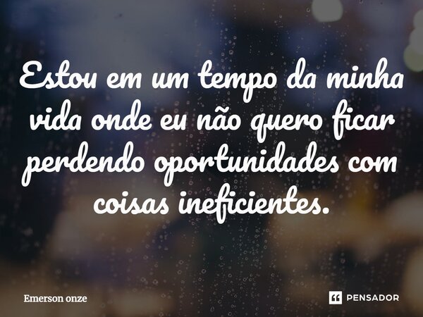 Estou em um tempo da minha vida onde eu não quero ficar perdendo oportunidades com coisas ineficientes.... Frase de Emerson onze.