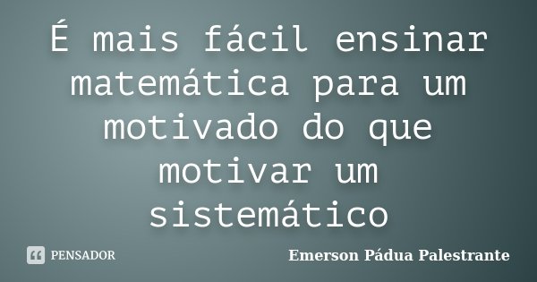 É mais fácil ensinar matemática para um motivado do que motivar um sistemático... Frase de Emerson Pádua Palestrante.