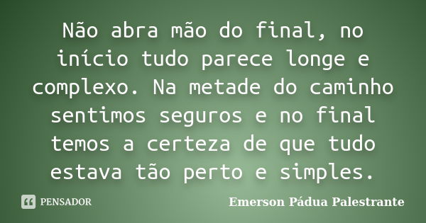 Não abra mão do final, no início tudo parece longe e complexo. Na metade do caminho sentimos seguros e no final temos a certeza de que tudo estava tão perto e s... Frase de Emerson Pádua Palestrante.