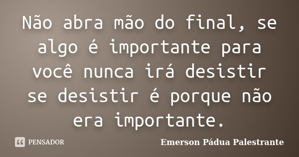 Não abra mão do final, se algo é importante para você nunca irá desistir se desistir é porque não era importante.... Frase de Emerson Pádua Palestrante.