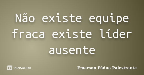 Não existe equipe fraca existe líder ausente... Frase de Emerson Pádua Palestrante.