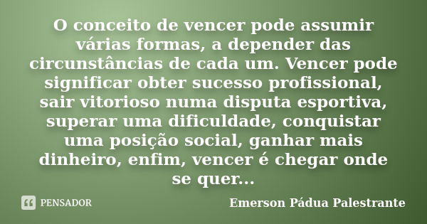 O conceito de vencer pode assumir várias formas, a depender das circunstâncias de cada um. Vencer pode significar obter sucesso profissional, sair vitorioso num... Frase de Emerson Pádua Palestrante.