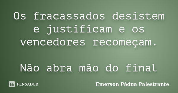 Os fracassados desistem e justificam e os vencedores recomeçam. Não abra mão do final... Frase de Emerson Pádua Palestrante.