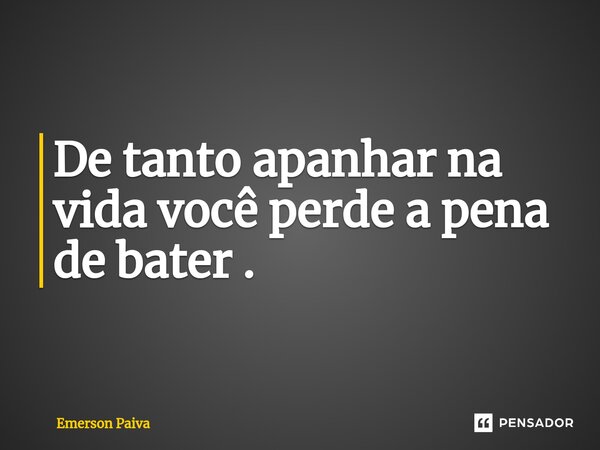 De tanto apanhar na vida você perde a pena de bater .... Frase de Emerson Paiva.