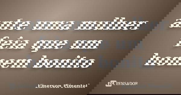 ante uma mulher feia que um homem bonito... Frase de Emerson Pimentel.