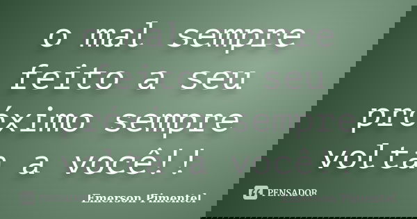 o mal sempre feito a seu próximo sempre volta a você!!... Frase de Emerson Pimentel.