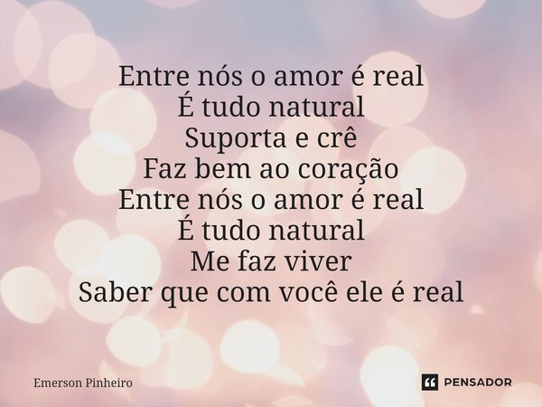 ⁠Entre nós o amor é real É tudo natural Suporta e crê Faz bem ao coração Entre nós o amor é real É tudo natural Me faz viver Saber que com você ele é real... Frase de  Emerson Pinheiro.