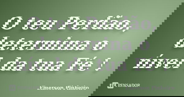 O teu Perdão, determina o nível da tua Fé !... Frase de Emerson Pinheiro.