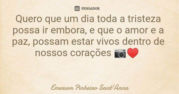 Quero que um dia toda a tristeza possa ir embora, e que o amor e a paz, possam estar vivos dentro de nossos corações 📷♥️... Frase de Emerson Pinheiro Sant'Anna.