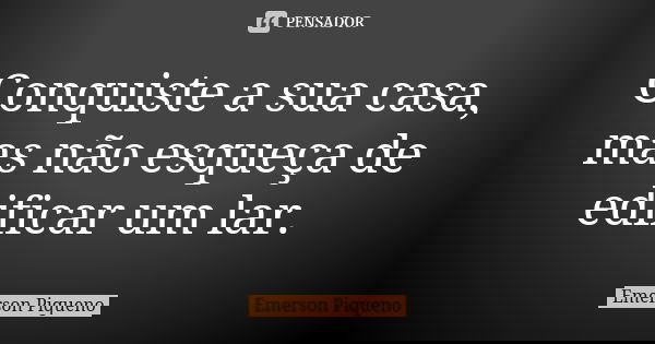 Conquiste a sua casa, mas não esqueça de edificar um lar.... Frase de Emerson Piqueno.