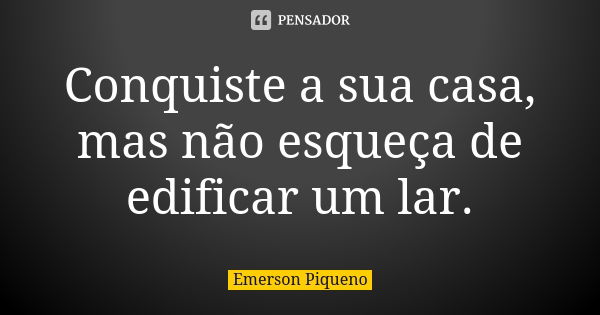 Conquiste a sua casa, mas não esqueça de edificar um lar.... Frase de Emerson Piqueno.