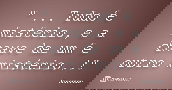 "... Tudo é mistério, e a chave de um é outro mistério..!"... Frase de Emerson.