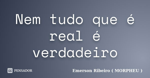 Nem tudo que é real é verdadeiro... Frase de Emerson Ribeiro ( MORPHEU ).