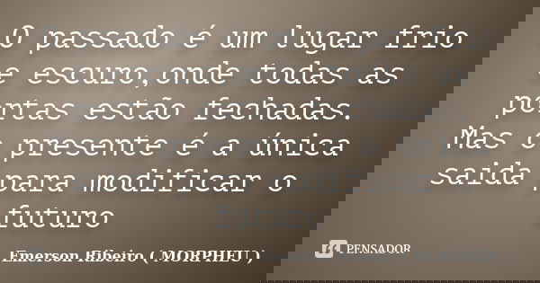 O passado é um lugar frio e escuro,onde todas as portas estão fechadas. Mas o presente é a única saida para modificar o futuro... Frase de Emerson Ribeiro ( MORPHEU ).