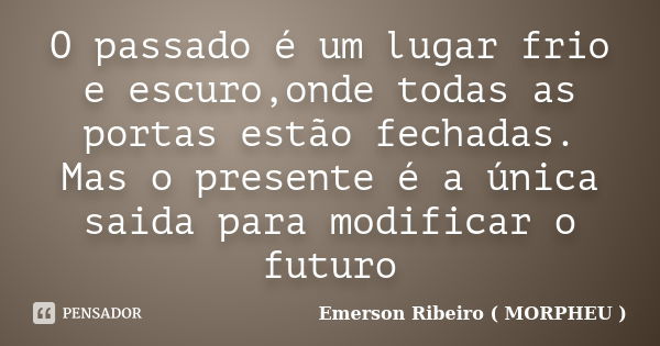 O passado é um lugar frio e escuro,onde todas as portas estão fechadas. Mas o presente é a única saida para modificar o futuro... Frase de Emerson Ribeiro ( MORPHEU ).